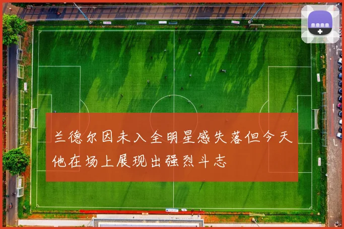 兰德尔因未入全明星感失落但今天他在场上展现出强烈斗志