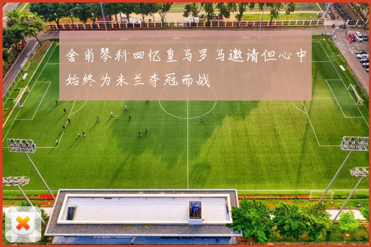 舍甫琴科回忆皇马罗马邀请但心中始终为米兰夺冠而战