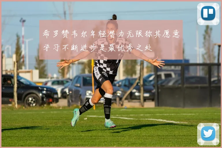 希罗赞韦尔年轻潜力无限称其愿意学习不断进步是最优秀之处