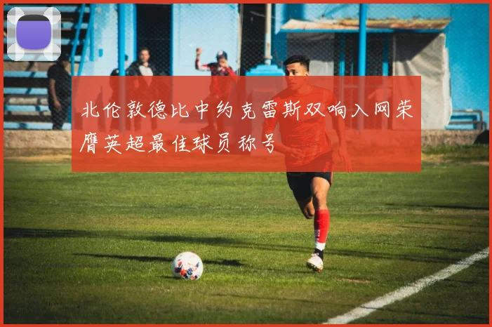 北伦敦德比中约克雷斯双响入网荣膺英超最佳球员称号