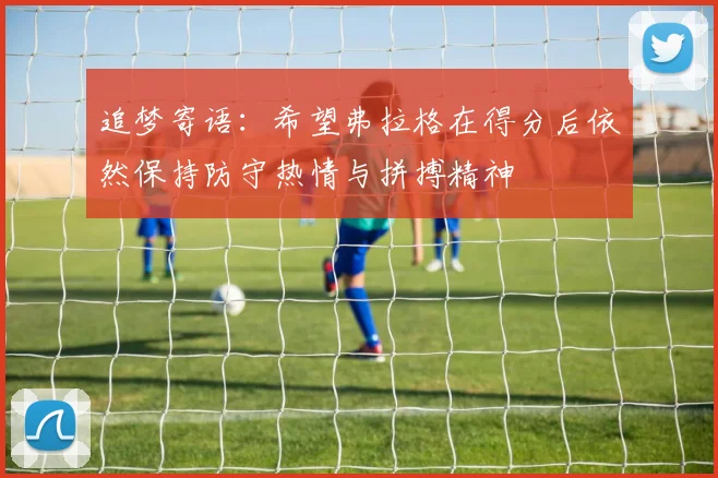 追梦寄语：希望弗拉格在得分后依然保持防守热情与拼搏精神