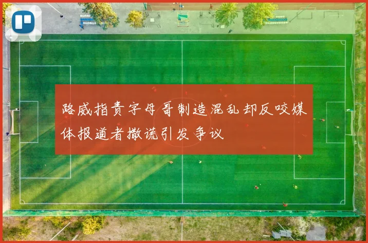路威指责字母哥制造混乱却反咬媒体报道者撒谎引发争议