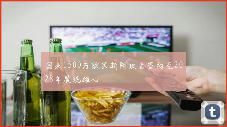 国米1500万欧买断阿坎吉签约至2028年展现雄心