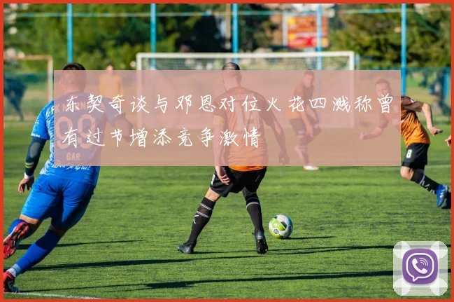 东契奇谈与邓恩对位火花四溅称曾有过节增添竞争激情