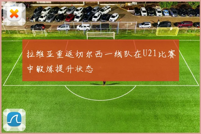 拉维亚重返切尔西一线队在U21比赛中锻炼提升状态