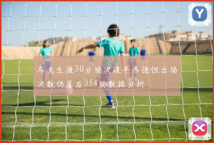布克生涯30分场次追平韦德但出场次数仍落后354场数据分析