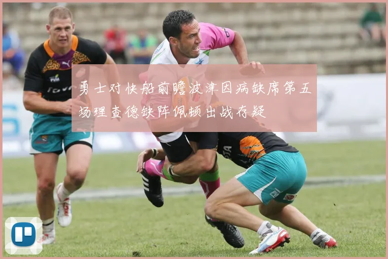 勇士对快船前瞻波津因病缺席第五场理查德缺阵佩顿出战存疑