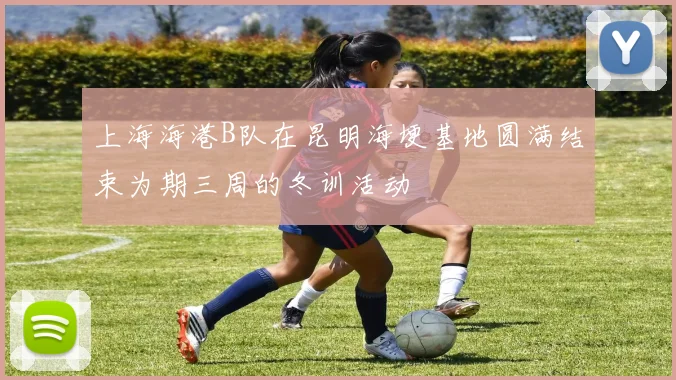 上海海港B队在昆明海埂基地圆满结束为期三周的冬训活动