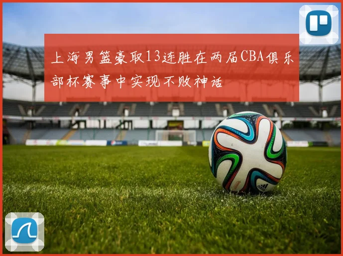 上海男篮豪取13连胜在两届CBA俱乐部杯赛事中实现不败神话