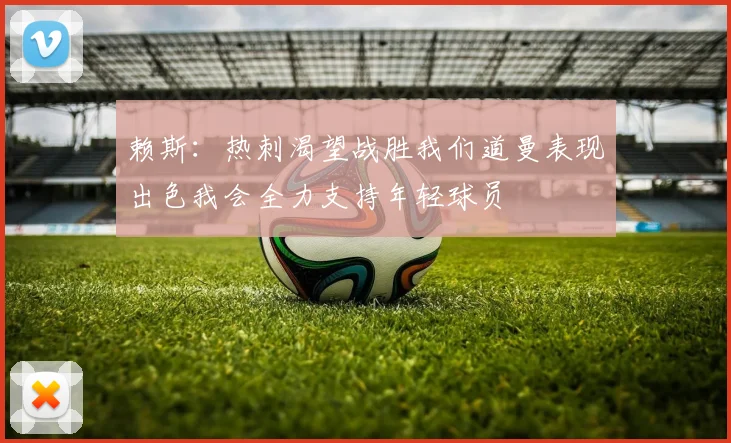 赖斯：热刺渴望战胜我们道曼表现出色我会全力支持年轻球员