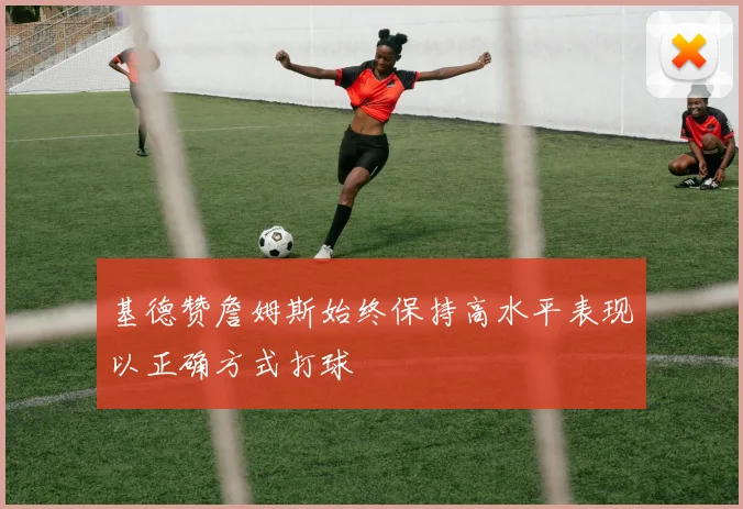 基德赞詹姆斯始终保持高水平表现以正确方式打球