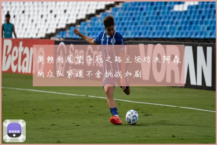 奥赖利展望争冠之路主场对决阿森纳众队紧追不舍挑战加剧