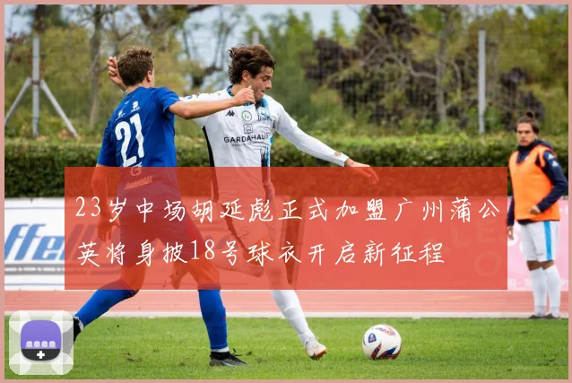 23岁中场胡延彪正式加盟广州蒲公英将身披18号球衣开启新征程