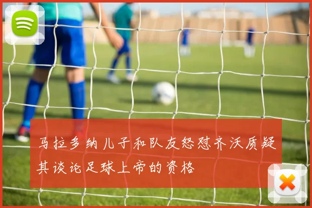 马拉多纳儿子和队友怒怼齐沃质疑其谈论足球上帝的资格