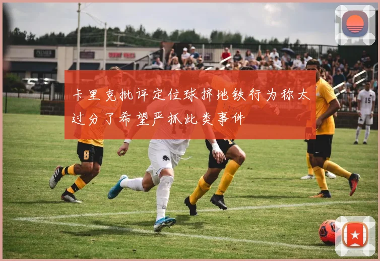 卡里克批评定位球挤地铁行为称太过分了希望严抓此类事件