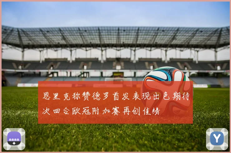 恩里克称赞德罗首发表现出色期待次回合欧冠附加赛再创佳绩