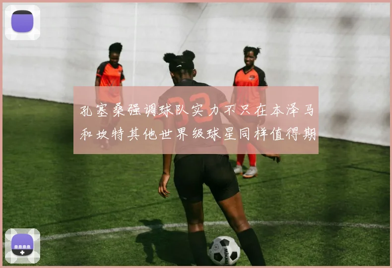 孔塞桑强调球队实力不只在本泽马和坎特其他世界级球星同样值得期待