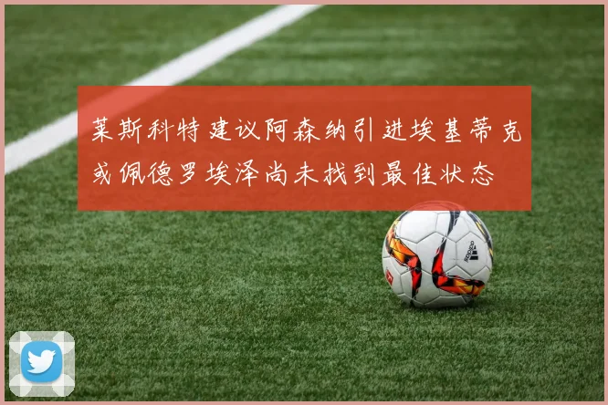 莱斯科特建议阿森纳引进埃基蒂克或佩德罗埃泽尚未找到最佳状态