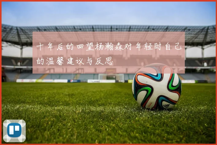 十年后的回望杨瀚森对年轻时自己的温馨建议与反思