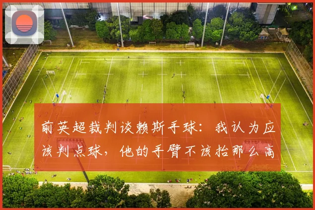 前英超裁判谈赖斯手球：我认为应该判点球，他的手臂不该抬那么高