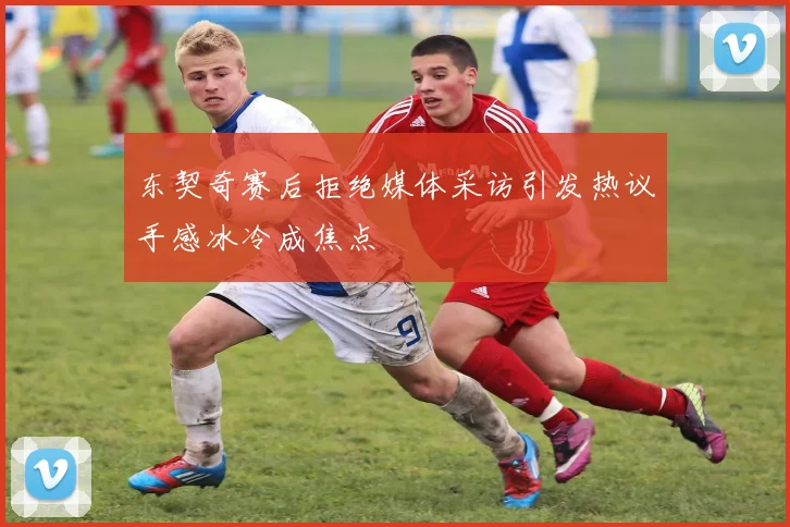 东契奇赛后拒绝媒体采访引发热议手感冰冷成焦点