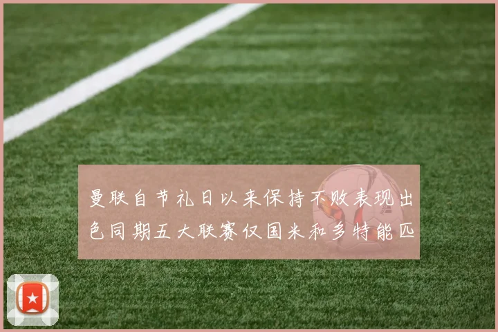 曼联自节礼日以来保持不败表现出色同期五大联赛仅国米和多特能匹敌