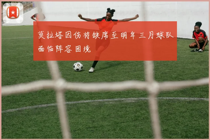 莫拉塔因伤将缺席至明年三月球队面临阵容困境