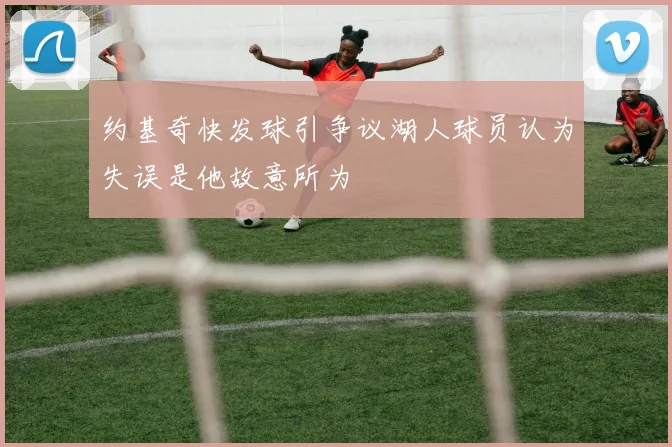 约基奇快发球引争议湖人球员认为失误是他故意所为