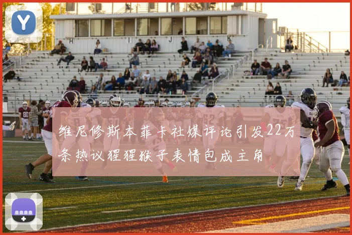 维尼修斯本菲卡社媒评论引发22万条热议猩猩猴子表情包成主角