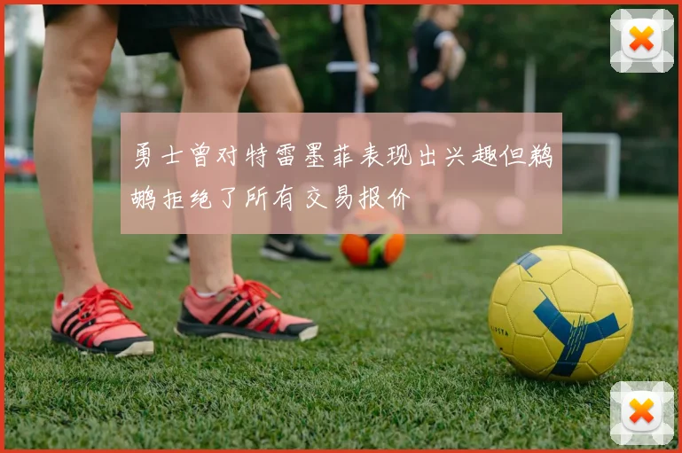 勇士曾对特雷墨菲表现出兴趣但鹈鹕拒绝了所有交易报价