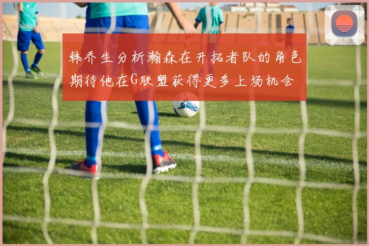 韩乔生分析瀚森在开拓者队的角色期待他在G联盟获得更多上场机会