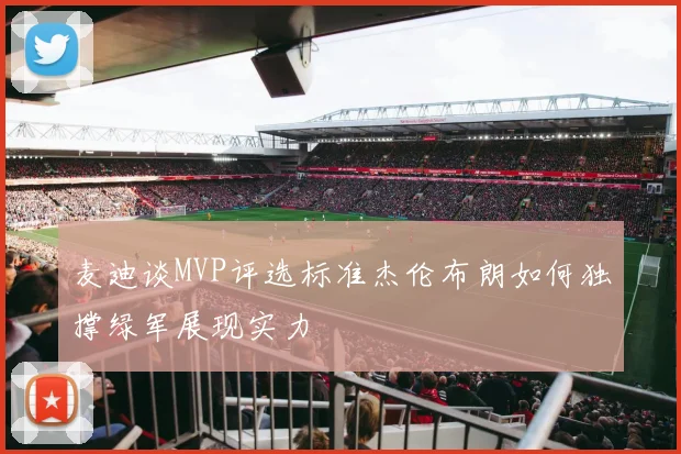 麦迪谈MVP评选标准杰伦布朗如何独撑绿军展现实力