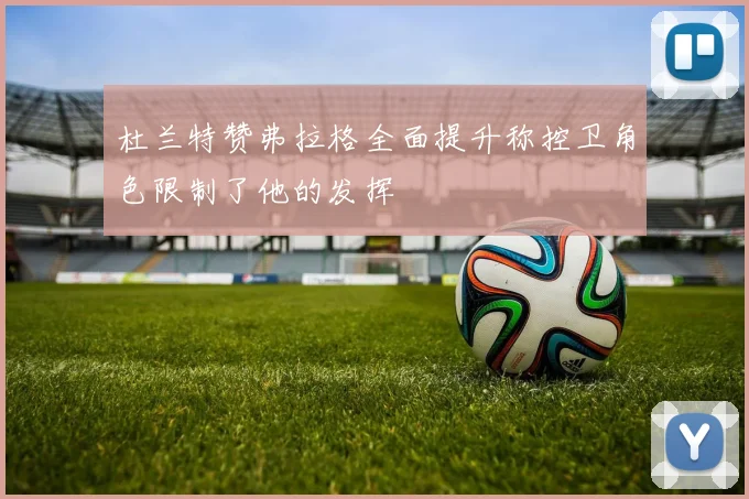 杜兰特赞弗拉格全面提升称控卫角色限制了他的发挥