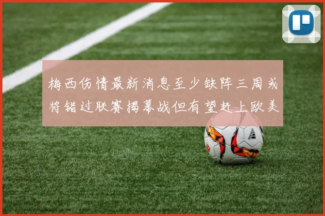 梅西伤情最新消息至少缺阵三周或将错过联赛揭幕战但有望赶上欧美杯