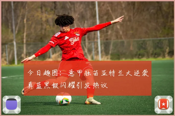 今日趣图：意甲独苗亚特兰大逆袭真蓝黑假闪耀引发热议