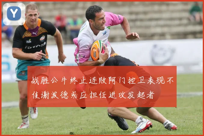 战胜公牛终止连败阿门控卫表现不佳谢泼德或应担任进攻发起者