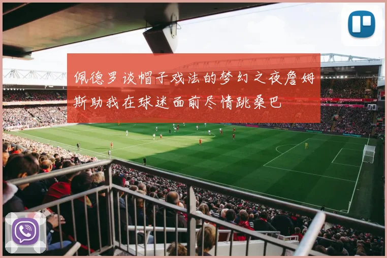 佩德罗谈帽子戏法的梦幻之夜詹姆斯助我在球迷面前尽情跳桑巴