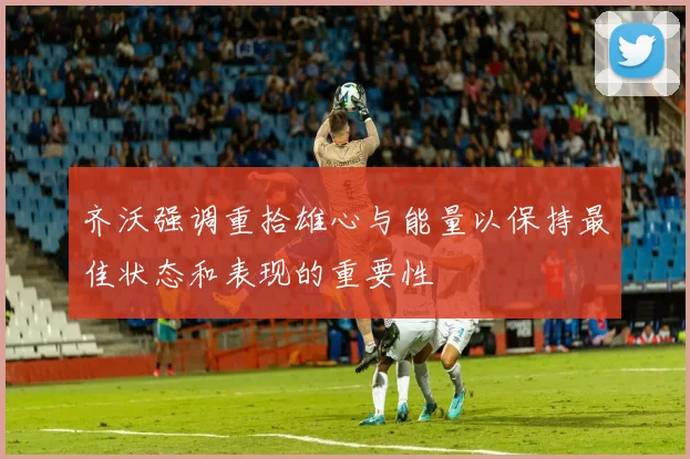 齐沃强调重拾雄心与能量以保持最佳状态和表现的重要性