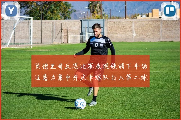 莫德里奇反思比赛表现强调下半场注意力集中并庆幸球队打入第二球