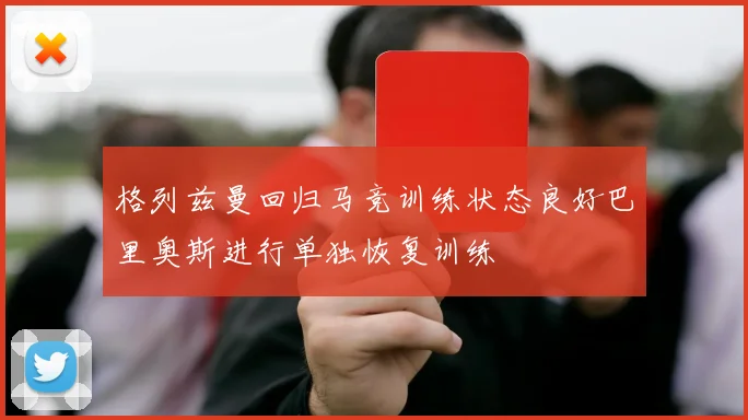 格列兹曼回归马竞训练状态良好巴里奥斯进行单独恢复训练