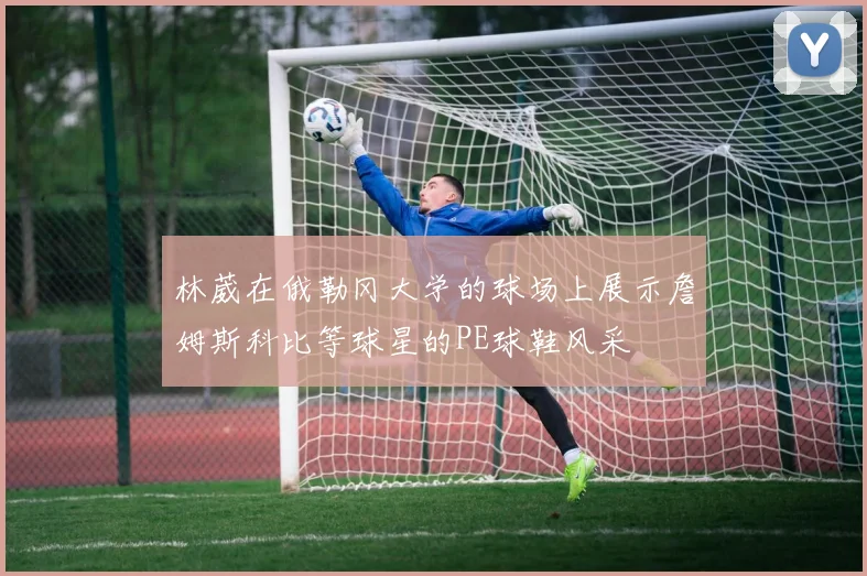 林葳在俄勒冈大学的球场上展示詹姆斯科比等球星的PE球鞋风采