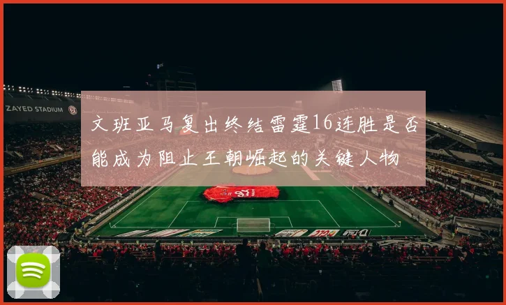 文班亚马复出终结雷霆16连胜是否能成为阻止王朝崛起的关键人物