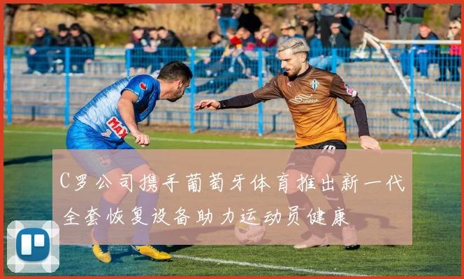 C罗公司携手葡萄牙体育推出新一代全套恢复设备助力运动员健康