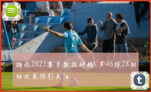 梅西2025赛季数据超越C罗46球28助助攻表现引关注
