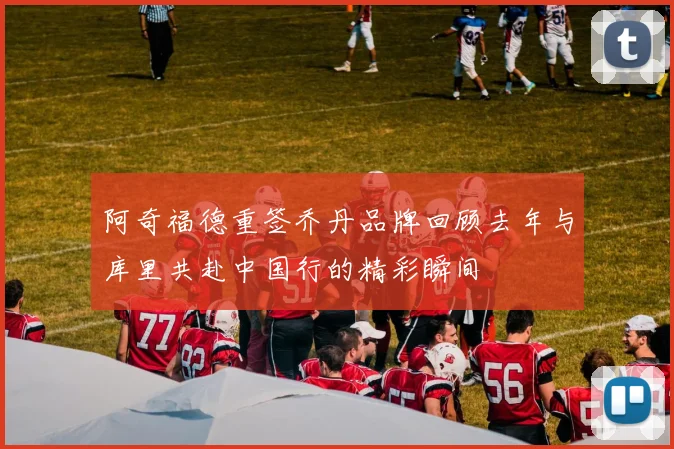 阿奇福德重签乔丹品牌回顾去年与库里共赴中国行的精彩瞬间