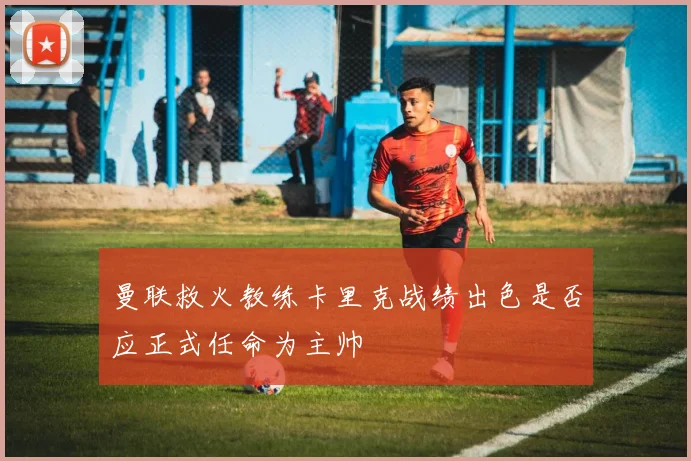 曼联救火教练卡里克战绩出色是否应正式任命为主帅