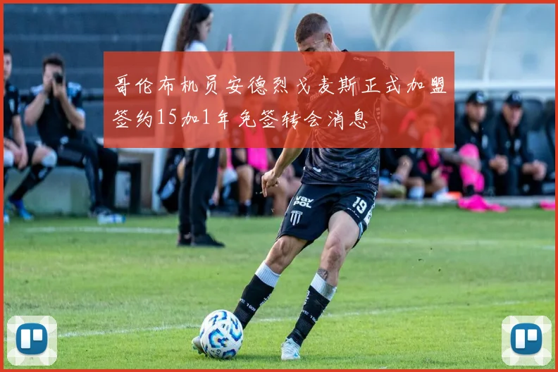 哥伦布机员安德烈戈麦斯正式加盟签约15加1年免签转会消息