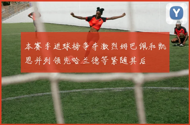 本赛季进球榜争夺激烈姆巴佩和凯恩并列领先哈兰德等紧随其后