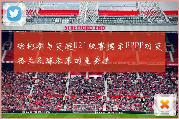 徐彬参与英超U21联赛揭示EPPP对英格兰足球未来的重要性