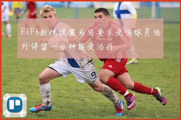 FIFA新规提案或将要求受伤球员场外停留一分钟接受治疗